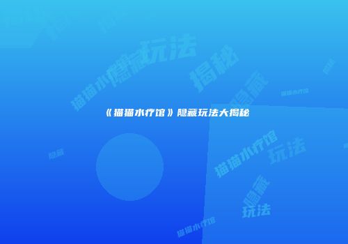 《猫猫水疗馆》隐藏玩法大揭秘