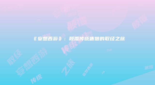 《妄想西游》：颠覆传统唐僧的取经之旅