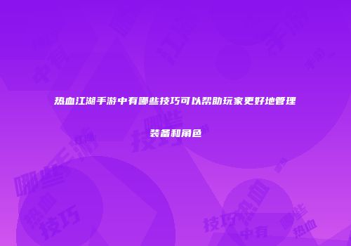 热血江湖手游中有哪些技巧可以帮助玩家更好地管理装备和角色