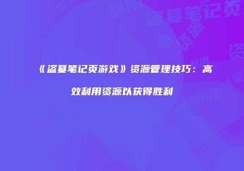 《盗墓笔记页游戏》资源管理技巧：高效利用资源以获得胜利