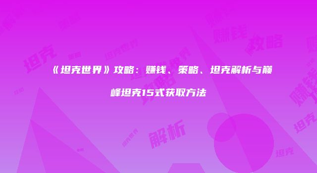 《坦克世界》攻略：赚钱、策略、坦克解析与巅峰坦克15式获取方法