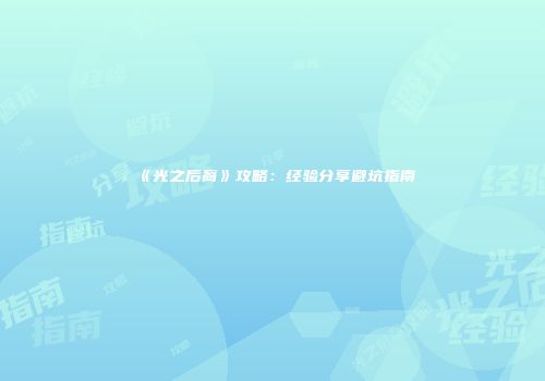 《光之后裔》攻略：经验分享避坑指南