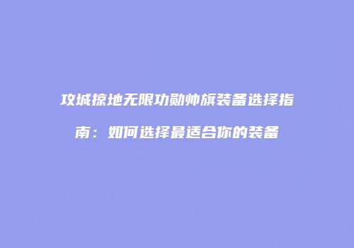 攻城掠地无限功勋帅旗装备选择指南：如何选择最适合你的装备