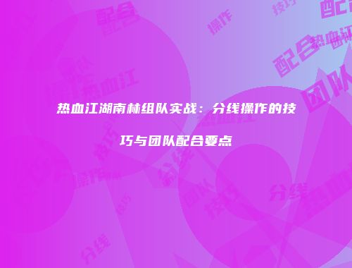 热血江湖南林组队实战：分线操作的技巧与团队配合要点