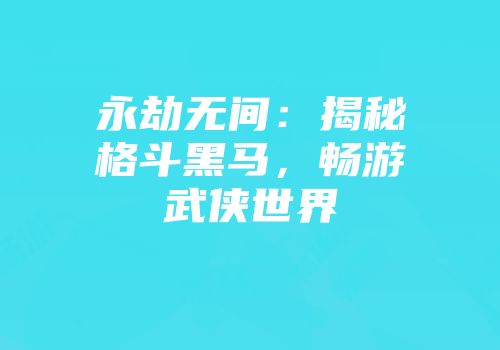 永劫无间：揭秘格斗黑马，畅游武侠世界