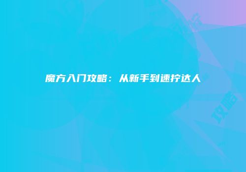 魔方入门攻略：从新手到速拧达人