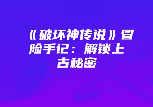 《破坏神传说》冒险手记：解锁上古秘密