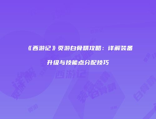 《西游记》页游白骨精攻略：详解装备升级与技能点分配技巧