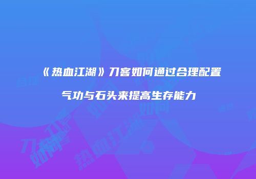 《热血江湖》刀客如何通过合理配置气功与石头来提高生存能力