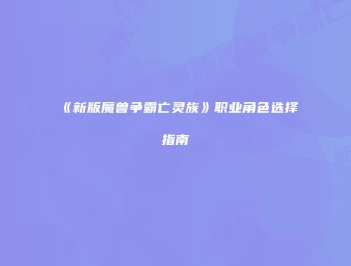 《新版魔兽争霸亡灵族》职业角色选择指南