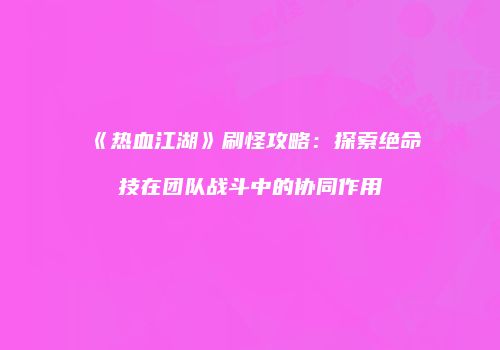 《热血江湖》刷怪攻略：探索绝命技在团队战斗中的协同作用