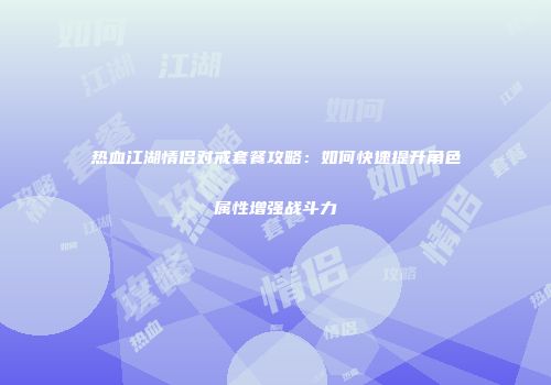 热血江湖情侣对戒套餐攻略：如何快速提升角色属性增强战斗力