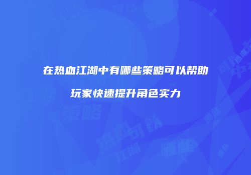 在热血江湖中有哪些策略可以帮助玩家快速提升角色实力