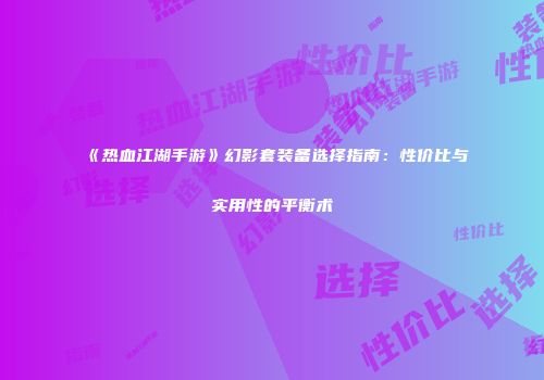 《热血江湖手游》幻影套装备选择指南：性价比与实用性的平衡术