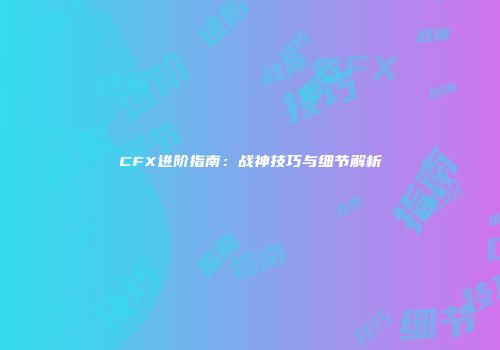 CFX进阶指南：战神技巧与细节解析