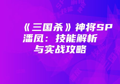 《三国杀》神将SP潘凤：技能解析与实战攻略