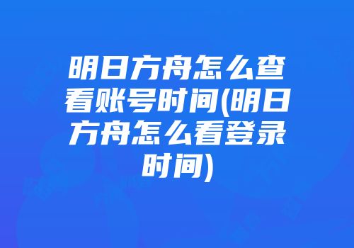 明日方舟怎么查看账号时间(明日方舟怎么看登录时间)