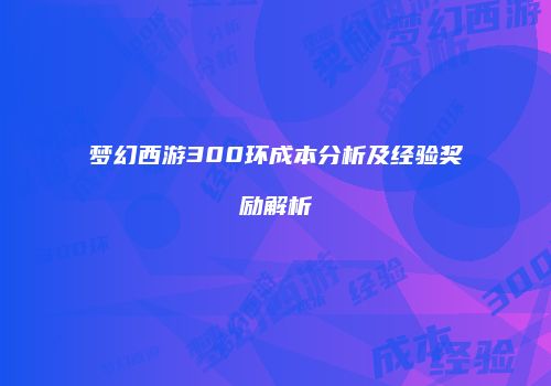 梦幻西游300环成本分析及经验奖励解析