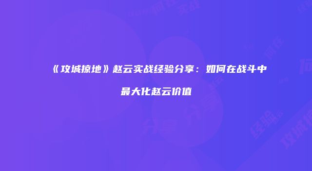 《攻城掠地》赵云实战经验分享：如何在战斗中最大化赵云价值