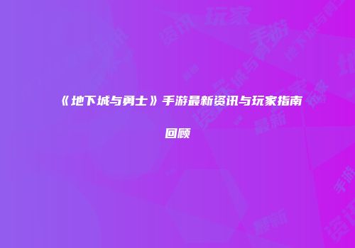 《地下城与勇士》手游最新资讯与玩家指南回顾