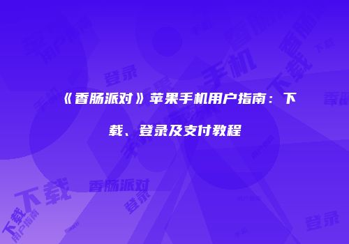 《香肠派对》苹果手机用户指南：下载、登录及支付教程