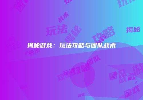 揭秘游戏：玩法攻略与团队战术