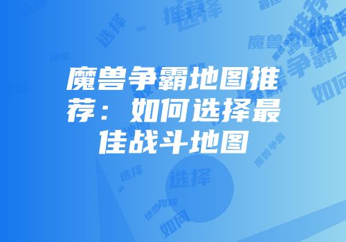 魔兽争霸地图推荐：如何选择最佳战斗地图