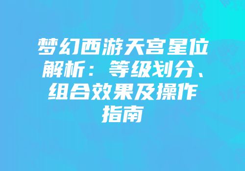 梦幻西游天宫星位解析：等级划分、组合效果及操作指南
