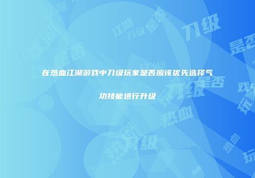 在热血江湖游戏中刀级玩家是否应该优先选择气功技能进行升级