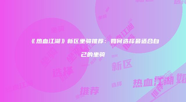 《热血江湖》新区坐骑推荐：如何选择最适合自己的坐骑