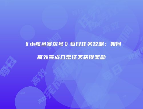 《小鳍鱼赛尔号》每日任务攻略：如何高效完成日常任务获得奖励