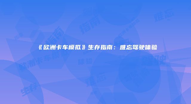 《欧洲卡车模拟》生存指南：难忘驾驶体验