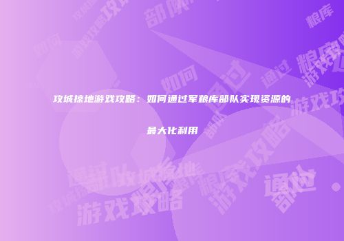 攻城掠地游戏攻略：如何通过军粮库部队实现资源的最大化利用