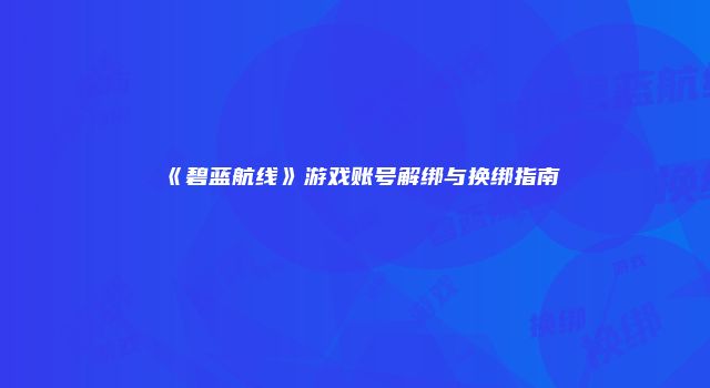 《碧蓝航线》游戏账号解绑与换绑指南