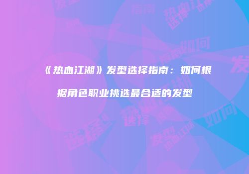 《热血江湖》发型选择指南：如何根据角色职业挑选最合适的发型