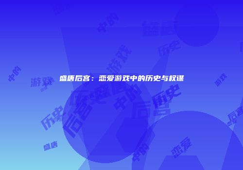 盛唐后宫：恋爱游戏中的历史与权谋