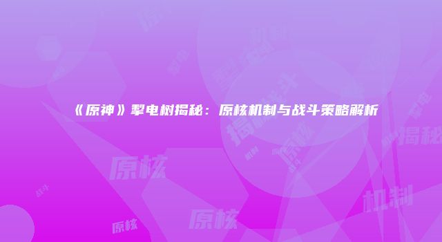 《原神》掣电树揭秘：原核机制与战斗策略解析