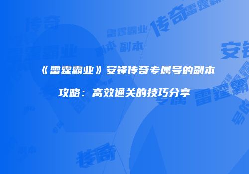 《雷霆霸业》安锋传奇专属号的副本攻略：高效通关的技巧分享