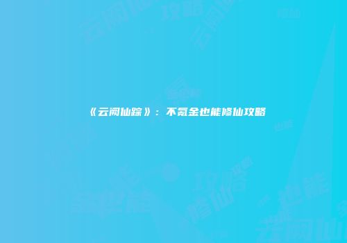 《云阙仙踪》：不氪金也能修仙攻略