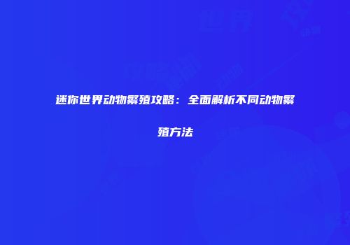 迷你世界动物繁殖攻略：全面解析不同动物繁殖方法