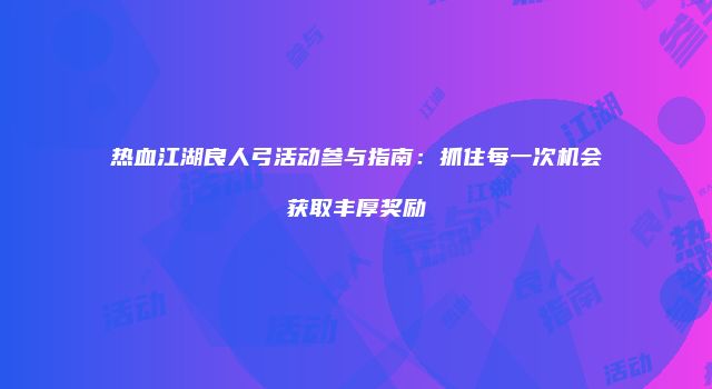 热血江湖良人弓活动参与指南：抓住每一次机会获取丰厚奖励