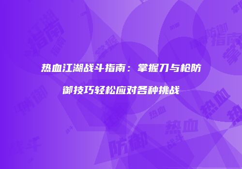 热血江湖战斗指南：掌握刀与枪防御技巧轻松应对各种挑战