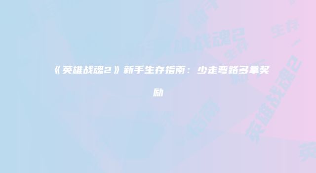 《英雄战魂2》新手生存指南：少走弯路多拿奖励