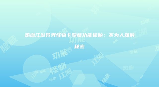 热血江湖异界怪物卡隐藏功能揭秘：不为人知的秘密