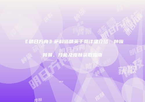 《明日方舟》萨科塔精英干员详细介绍：种族背景、技能及皮肤获取指南