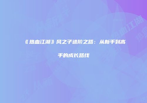 《热血江湖》风之子进阶之路：从新手到高手的成长路线