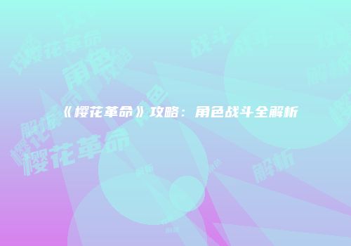 《樱花革命》攻略：角色战斗全解析