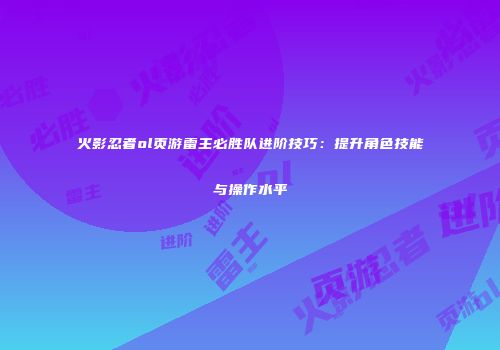 火影忍者ol页游雷主必胜队进阶技巧：提升角色技能与操作水平