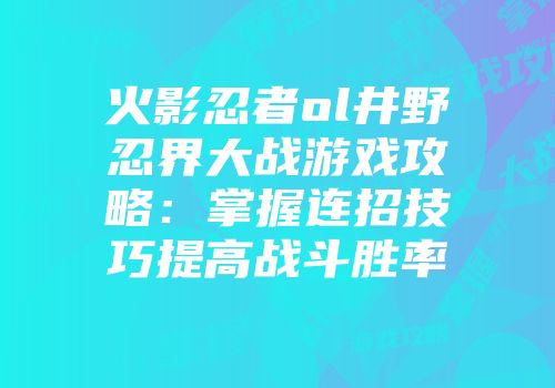 火影忍者ol井野忍界大战游戏攻略：掌握连招技巧提高战斗胜率