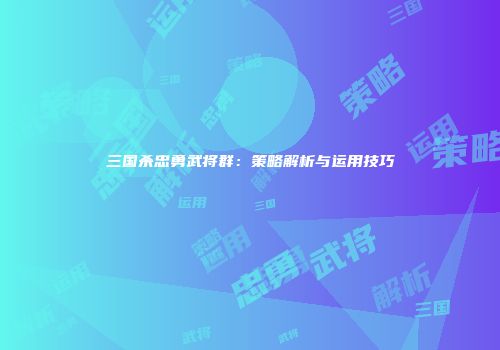 三国杀忠勇武将群：策略解析与运用技巧